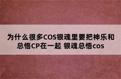 为什么很多COS银魂里要把神乐和总悟CP在一起 银魂总悟cos